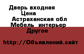 Дверь входная Torex › Цена ­ 14 500 - Астраханская обл. Мебель, интерьер » Другое   